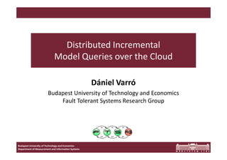Distributed Incremental 
Model Queries over the Cloud 
Budapest University of Technology and Economics 
Department of Measurement and Information Systems 
Dániel Varró 
Budapest University of Technology and Economics 
Fault Tolerant Systems Research Group 
 