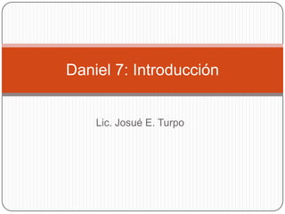 Lic. Josué E. Turpo Daniel 7: Introducción 