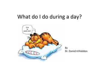 What do I do during a day? By Dr. Daniel>Villalobos 