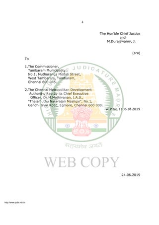 4
The Hon'ble Chief Justice
and
M.Duraiswamy, J.
(sra)
To
1.The Commissioner,
Tambaram Municipality,
No.1, Muthuranga Mudali Street,
West Tambaram, Tambaram,
Chennai 600 045.
2.The Chennai Metropolitan Development
Authority, Rep.by its Chief Executive
Officer, Dr.M.Mathivanan, I.A.S.,
“Thalamuthu Natarajan Maaligai”, No.1,
Gandhi Irvin Road, Egmore, Chennai 600 008.
W.P.No.1106 of 2019
24.06.2019
http://www.judis.nic.in
 