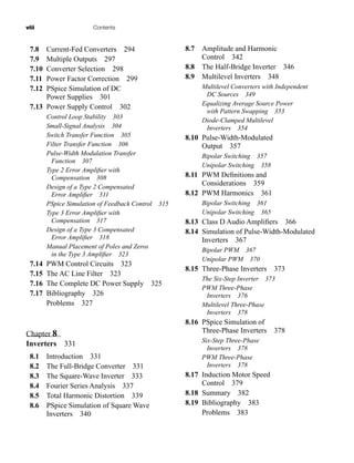 viii Contents
7.8 Current-Fed Converters 294
7.9 Multiple Outputs 297
7.10 Converter Selection 298
7.11 Power Factor Correction 299
7.12 PSpice Simulation of DC
Power Supplies 301
7.13 Power Supply Control 302
Control Loop Stability 303
Small-Signal Analysis 304
Switch Transfer Function 305
Filter Transfer Function 306
Pulse-Width Modulation Transfer
Function 307
Type 2 Error Amplifier with
Compensation 308
Design of a Type 2 Compensated
Error Amplifier 311
PSpice Simulation of Feedback Control 315
Type 3 Error Amplifier with
Compensation 317
Design of a Type 3 Compensated
Error Amplifier 318
Manual Placement of Poles and Zeros
in the Type 3 Amplifier 323
7.14 PWM Control Circuits 323
7.15 The AC Line Filter 323
7.16 The Complete DC Power Supply 325
7.17 Bibliography 326
Problems 327
Chapter 8
Inverters 331
8.1 Introduction 331
8.2 The Full-Bridge Converter 331
8.3 The Square-Wave Inverter 333
8.4 Fourier Series Analysis 337
8.5 Total Harmonic Distortion 339
8.6 PSpice Simulation of Square Wave
Inverters 340
8.7 Amplitude and Harmonic
Control 342
8.8 The Half-Bridge Inverter 346
8.9 Multilevel Inverters 348
Multilevel Converters with Independent
DC Sources 349
Equalizing Average Source Power
with Pattern Swapping 353
Diode-Clamped Multilevel
Inverters 354
8.10 Pulse-Width-Modulated
Output 357
Bipolar Switching 357
Unipolar Switching 358
8.11 PWM Definitions and
Considerations 359
8.12 PWM Harmonics 361
Bipolar Switching 361
Unipolar Switching 365
8.13 Class D Audio Amplifiers 366
8.14 Simulation of Pulse-Width-Modulated
Inverters 367
Bipolar PWM 367
Unipolar PWM 370
8.15 Three-Phase Inverters 373
The Six-Step Inverter 373
PWM Three-Phase
Inverters 376
Multilevel Three-Phase
Inverters 378
8.16 PSpice Simulation of
Three-Phase Inverters 378
Six-Step Three-Phase
Inverters 378
PWM Three-Phase
Inverters 378
8.17 Induction Motor Speed
Control 379
8.18 Summary 382
8.19 Bibliography 383
Problems 383
har80679_FM_i-xiv.qxd 12/17/09 12:38 PM Page viii
 