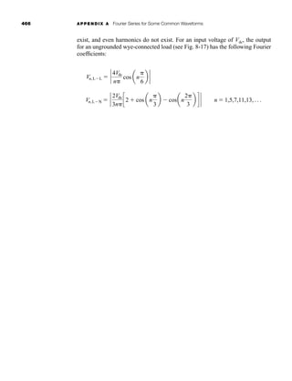 466 APPENDIX A Fourier Series for Some Common Waveforms
exist, and even harmonics do not exist. For an input voltage of Vdc, the output
for an ungrounded wye-connected load (see Fig. 8-17) has the following Fourier
coefficients:
Vn,LN  `
2Vdc
3n
c2  cos an

3
b  cosan
2
3
b d ` n  1,5,7,11,13, Á
Vn,LL  `
4Vdc
n
cos an

6
b `
har80679_appa_461-466.qxd 12/3/09 4:24 PM Page 466
 