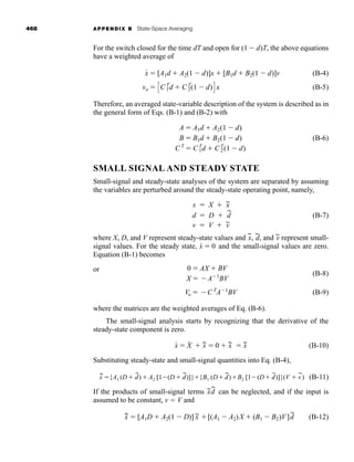 468 APPENDIX B State-Space Averaging
For the switch closed for the time dT and open for (1 d)T, the above equations
have a weighted average of
(B-4)
(B-5)
Therefore, an averaged state-variable description of the system is described as in
the general form of Eqs. (B-1) and (B-2) with
(B-6)
SMALL SIGNAL AND STEADY STATE
Small-signal and steady-state analyses of the system are separated by assuming
the variables are perturbed around the steady-state operating point, namely,
(B-7)
where X, D, and V represent steady-state values and ~
x, ~
d, and ~
v represent small-
signal values. For the steady state, and the small-signal values are zero.
Equation (B-1) becomes
or
(B-8)
(B-9)
where the matrices are the weighted averages of Eq. (B-6).
The small-signal analysis starts by recognizing that the derivative of the
steady-state component is zero.
(B-10)
Substituting steady-state and small-signal quantities into Eq. (B-4),
~
x
.
{A1 (D
~
d)A2 [1(D
~
d)]}{B1 (D
~
d)B2 [1(D
~
d)]}(V 
~
v) (B-11)
If the products of small-signal terms can be neglected, and if the input is
assumed to be constant, v  V and
(B-12)
x
~
.
 [A1D  A2(1  D)] x
~ [(A1  A2)X  (B1  B2)V]d
~
x
~d
~
x
#
 X
#
 x
~
.
 0  x
~
.
 x
~
.
Vo  CT
A1
BV
0  AX  BV
X  A1
BV
x
#
 0
v  V  v
~
d  D  d
~
x  X  x
~
A  A1d  A2(1  d)
B  B1d  B2(1  d)
CT
 CT
1d  CT
2(1  d)
vo  CC T
1d  CT
2(1  d)D x
x
#
 [A1d  A2(1  d)]x  [B1d  B2(1  d)]v
har80679_appb_467-472.qxd 12/16/09 4:34 PM Page 468
 
