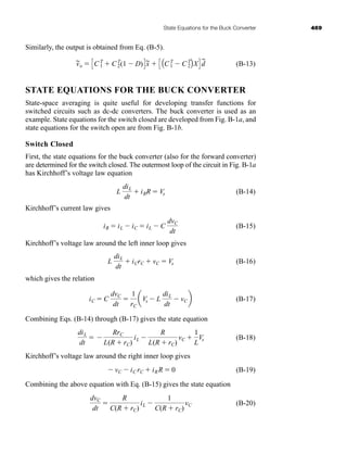 State Equations for the Buck Converter 469
Similarly, the output is obtained from Eq. (B-5).
(B-13)
STATE EQUATIONS FOR THE BUCK CONVERTER
State-space averaging is quite useful for developing transfer functions for
switched circuits such as dc-dc converters. The buck converter is used as an
example. State equations for the switch closed are developed from Fig. B-1a, and
state equations for the switch open are from Fig. B-1b.
Switch Closed
First, the state equations for the buck converter (also for the forward converter)
are determined for the switch closed. The outermost loop of the circuit in Fig. B-1a
has Kirchhoff’s voltage law equation
(B-14)
Kirchhoff’s current law gives
(B-15)
Kirchhoff’s voltage law around the left inner loop gives
(B-16)
which gives the relation
(B-17)
Combining Eqs. (B-14) through (B-17) gives the state equation
(B-18)
Kirchhoff’s voltage law around the right inner loop gives
(B-19)
Combining the above equation with Eq. (B-15) gives the state equation
(B-20)
dvC
dt

R
C(R  rC)
iL 
1
C(R  rC)
vC
 vC  iC rC  iRR  0
diL
dt
 
RrC
L(R  rC)
iL 
R
L(R  rC)
vC 
1
L
Vs
iC  C
dvC
dt

1
rC
aVs  L
diL
dt
 vCb
L
diL
dt
 iCrC  vC  Vs
iR  iL  iC  iL  C
dvC
dt
L
diL
dt
 iRR  Vs
v
~
o  CC T
1  CT
2(1  D)Dx
~  C AC T
1  CT
2BXD d
~
har80679_appb_467-472.qxd 12/16/09 4:34 PM Page 469
 