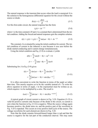 3.3 Resistive-Inductive Load 69
The natural response is the transient that occurs when the load is energized. It is
the solution to the homogeneous differential equation for the circuit without the
source or diode:
(3-7)
For this first-order circuit, the natural response has the form
(3-8)
where is the time constant L/R and A is a constant that is determined from the ini-
tial condition. Adding the forced and natural responses gets the complete solution.
(3-9)
The constant A is evaluated by using the initial condition for current. The ini-
tial condition of current in the inductor is zero because it was zero before the
diode started conducting and it cannot change instantaneously.
Using the initial condition and Eq. (3-9) to evaluate A yields
(3-10)
Substituting for A in Eq. (3-9) gives
(3-11)
It is often convenient to write the function in terms of the angle t rather
than time. This merely requires t to be the variable instead of t. To write the
above equation in terms of angle, t in the exponential must be written as t,
which requires to be multiplied by  also. The result is
(3-12)
A typical graph of circuit current is shown in Fig. 3-2b. Equation (3-12) is
valid for positive currents only because of the diode in the circuit, so current is
zero when the function in Eq. (3-12) is negative. When the source voltage again
becomes positive, the diode turns on, and the positive part of the waveform in
Fig. 3-2b is repeated. This occurs at every positive half-cycle of the source. The
voltage waveforms for each element are shown in Fig. 3-2b.
Note that the diode remains forward-biased longer than  rad and that the
source is negative for the last part of the conduction interval. This may seem
i(t) 
Vm
Z
Csin (t )  sin ()e t
D
i(t) 
Vm
Z
sin (t ) 
Vm
Z
sin ()e t

Vm
Z
Csin (t )  sin ()e t
D
i(0) 
Vm
Z
sin(0 )  Ae0
 0
A 
Vm
Z
sin( ) 
Vm
Z
sin 
i(t)  if(t)  in(t) 
Vm
Z
sin(t )  Ae t
in(t)  Ae t
Ri(t)  L
di(t)
dt
 0
har80679_ch03_065-110.qxd 12/17/09 2:09 PM Page 69
 