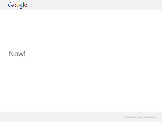Now!

Google Conﬁdential and Proprietary

4

 