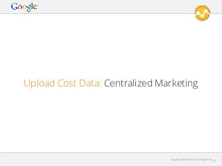 Upload Cost Data: Centralized Marketing

Google Conﬁdential and Proprietary

40

 