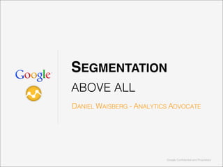 Google Confidential and Proprietary
SEGMENTATION
ABOVE ALL
DANIEL WAISBERG - ANALYTICS ADVOCATE
 