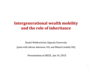 Intergenerational wealth mobility
and the role of inheritance
Daniel Waldenström, Uppsala University
(joint with Adrian Adermon, UU, and Mikael Lindahl, UU)
1
Presentation at OECD, Jan 14, 2015
 