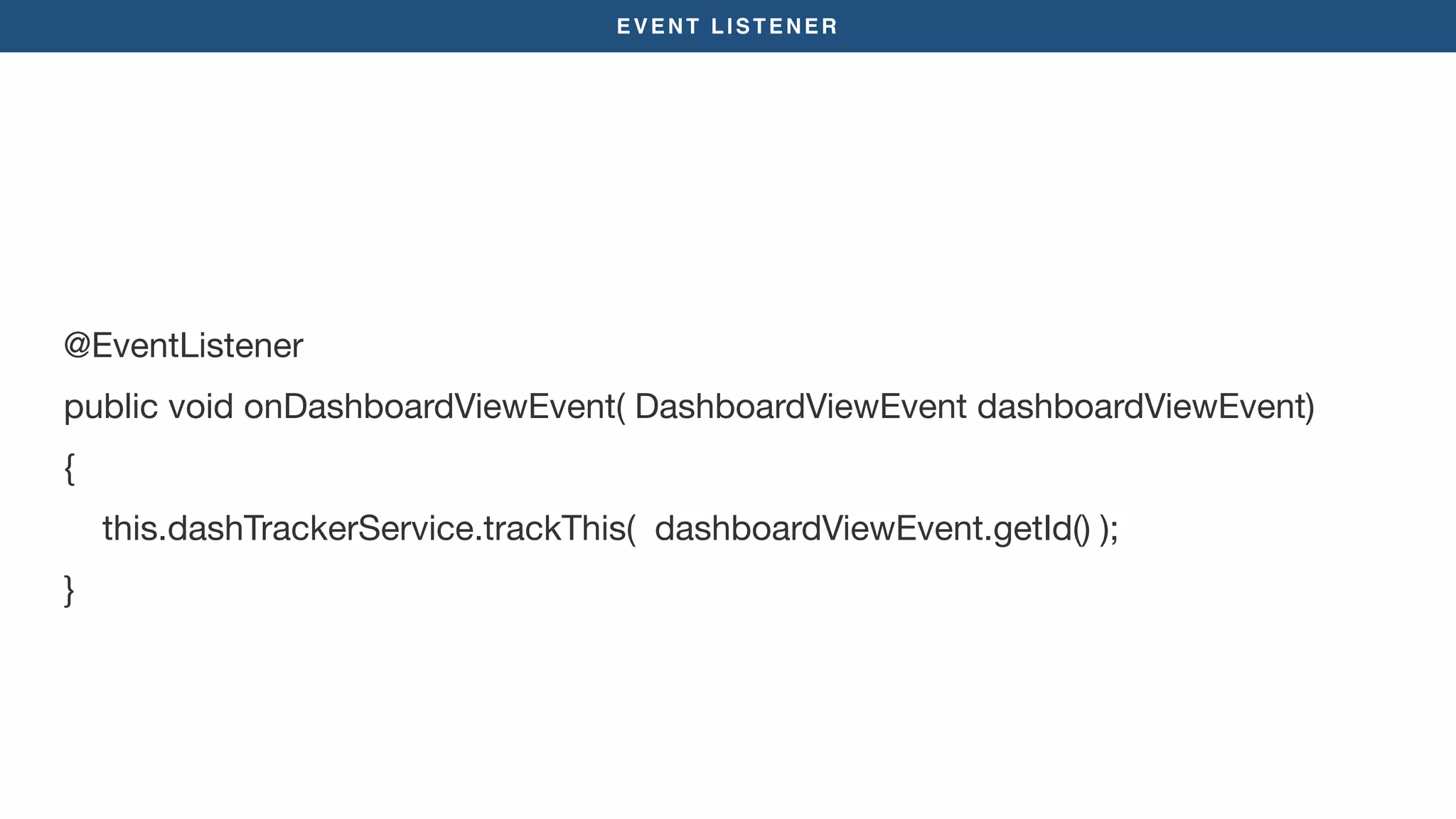 EVENT LISTENER
@EventListener

public void onDashboardViewEvent( DashboardViewEvent dashboardViewEvent)

{

this.dashTrackerService.trackThis( dashboardViewEvent.getId() );

}
 