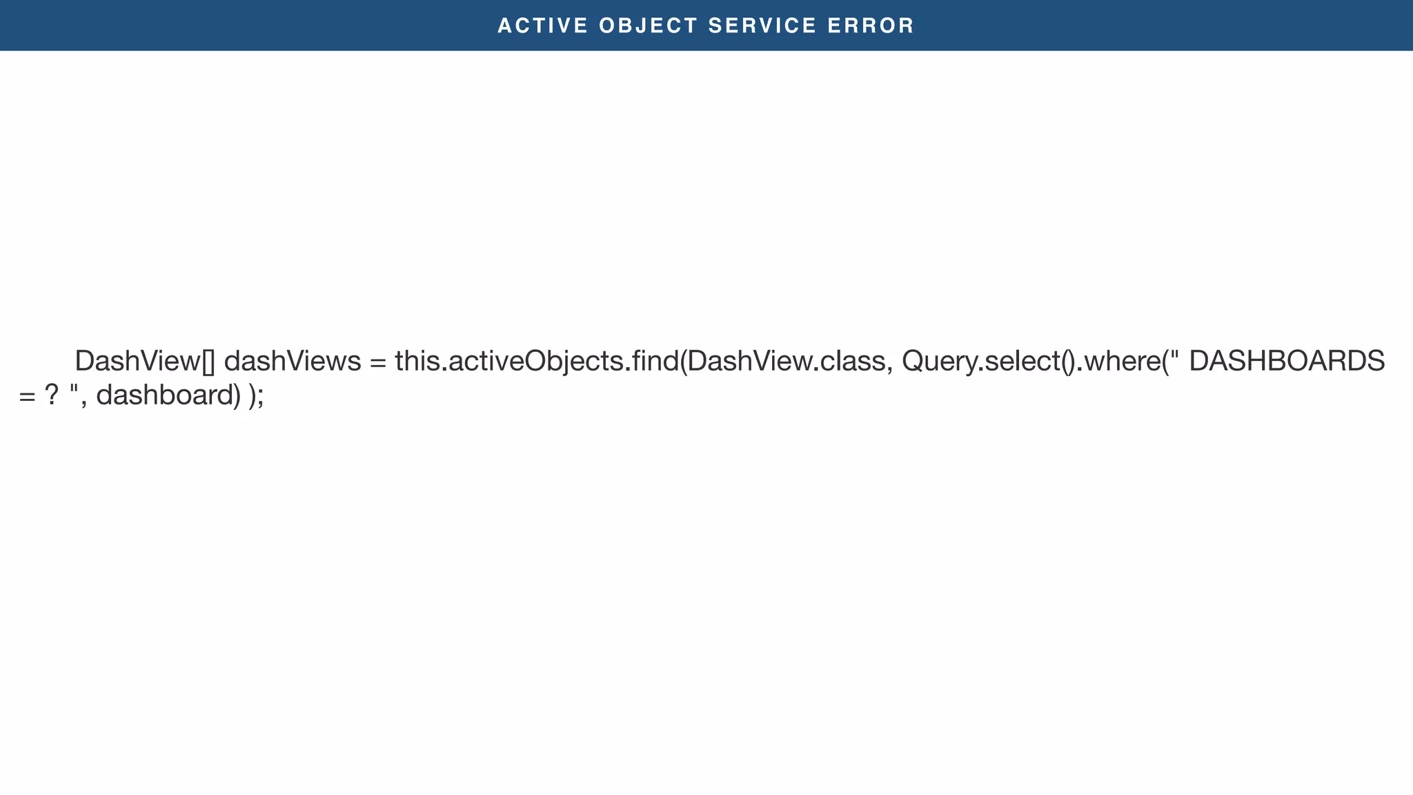 ACTIVE OBJECT SERVICE ERROR
DashView[] dashViews = this.activeObjects.ﬁnd(DashView.class, Query.select().where(" DASHBOARDS
= ? ", dashboard) );

 