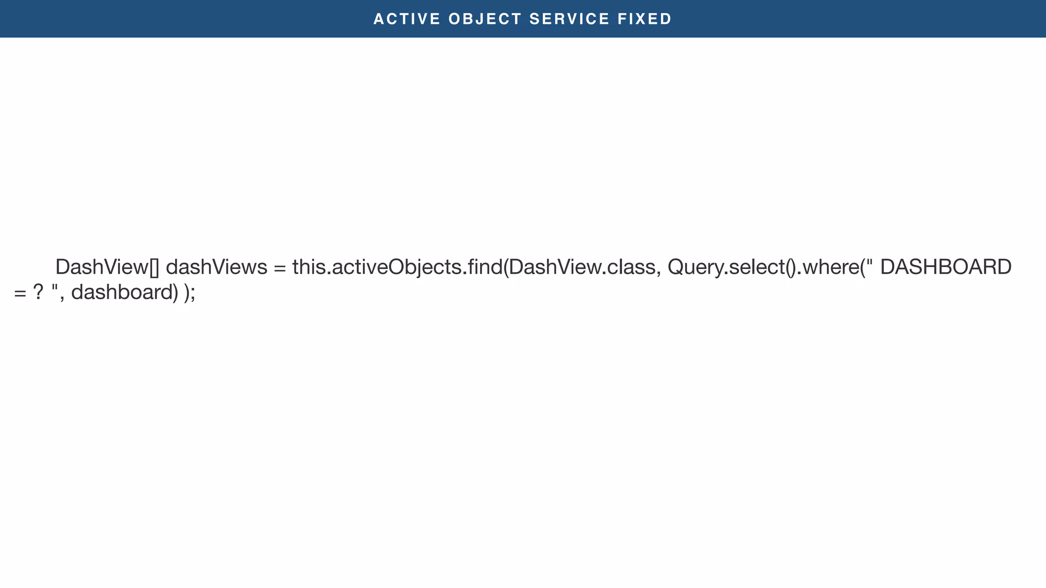 ACTIVE OBJECT SERVICE FIXED
DashView[] dashViews = this.activeObjects.ﬁnd(DashView.class, Query.select().where(" DASHBOARD
= ? ", dashboard) );

 
