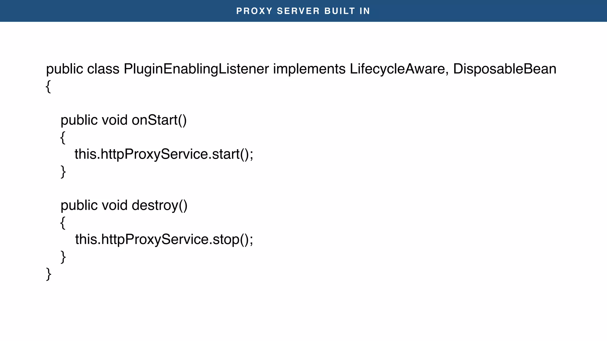 PROXY SERVER BUILT IN
public class PluginEnablingListener implements LifecycleAware, DisposableBean
{
public void onStart()
{
this.httpProxyService.start();
}
public void destroy()
{
this.httpProxyService.stop();
}
}
 