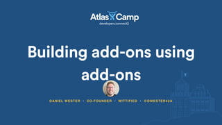 Building add-ons using
add-ons
DANIEL WESTER • CO-FOUNDER • WITTIFIED • @DWESTER42A
 
