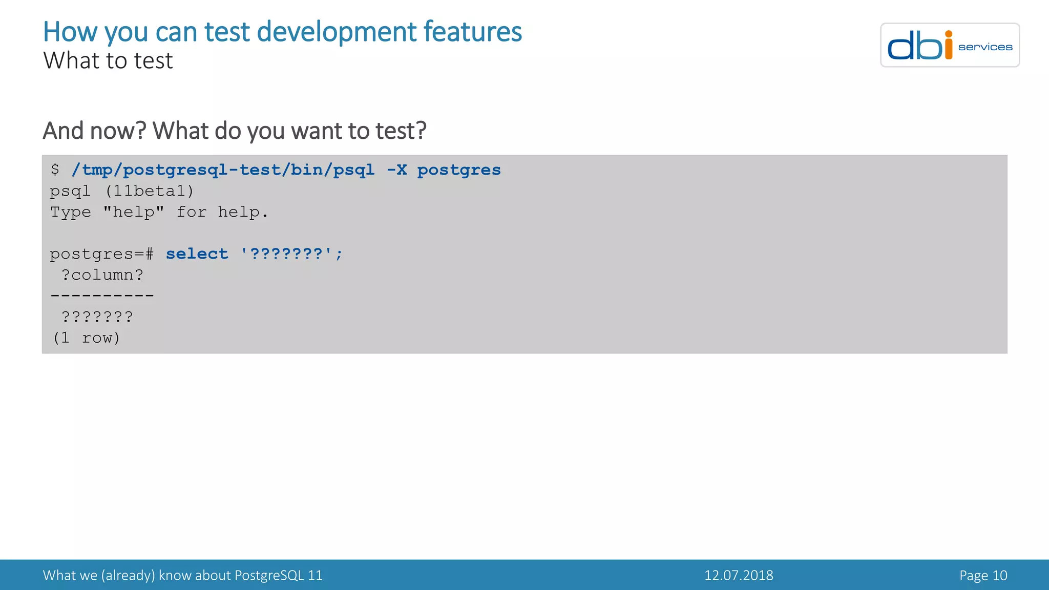 12.07.2018What we (already) know about PostgreSQL 11 Page 10
How you can test development features
What to test
And now? What do you want to test?
$ /tmp/postgresql-test/bin/psql -X postgres
psql (11beta1)
Type "help" for help.
postgres=# select '???????';
?column?
----------
???????
(1 row)
 
