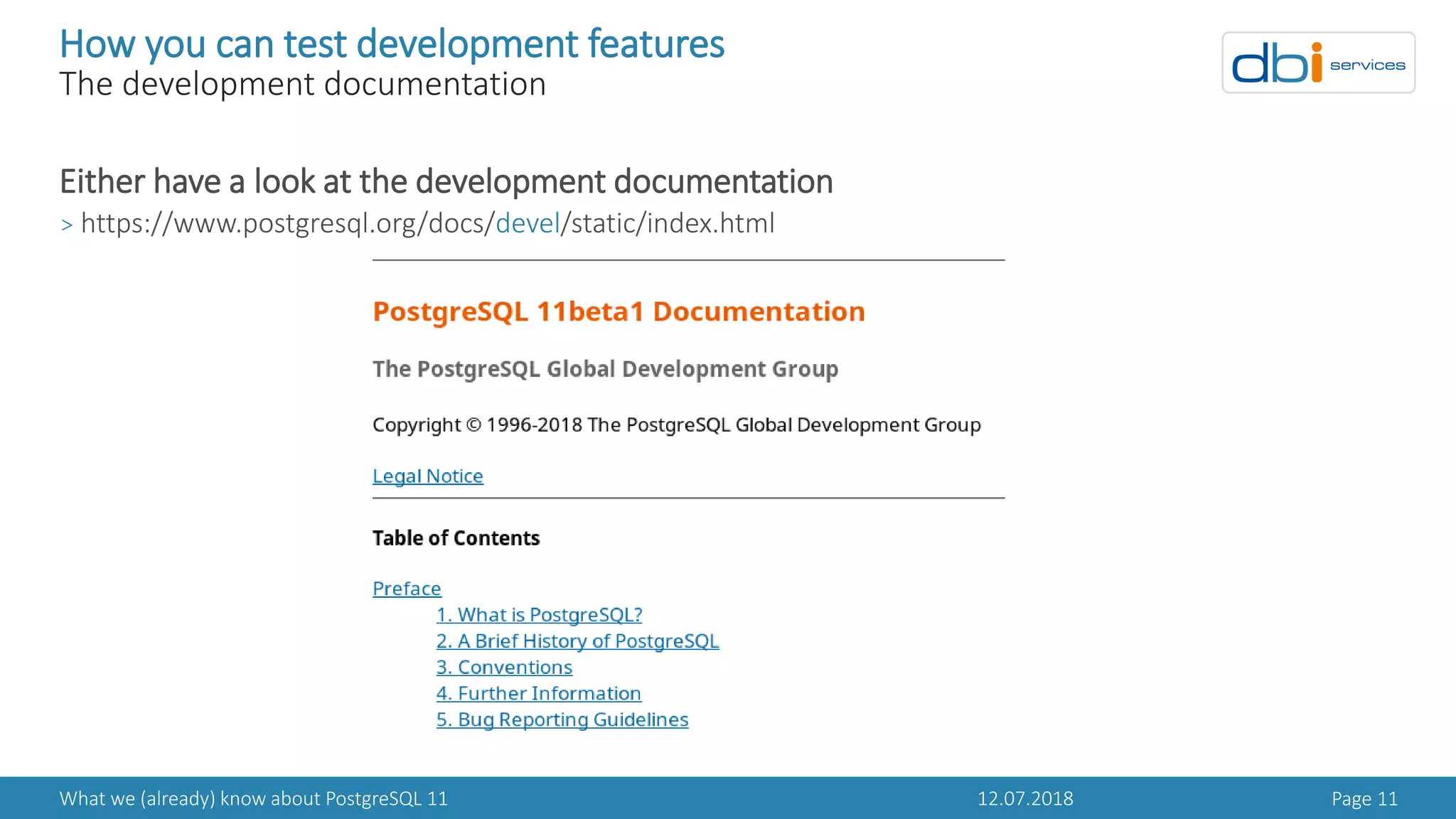12.07.2018What we (already) know about PostgreSQL 11 Page 11
How you can test development features
The development documentation
Either have a look at the development documentation
> https://www.postgresql.org/docs/devel/static/index.html
 