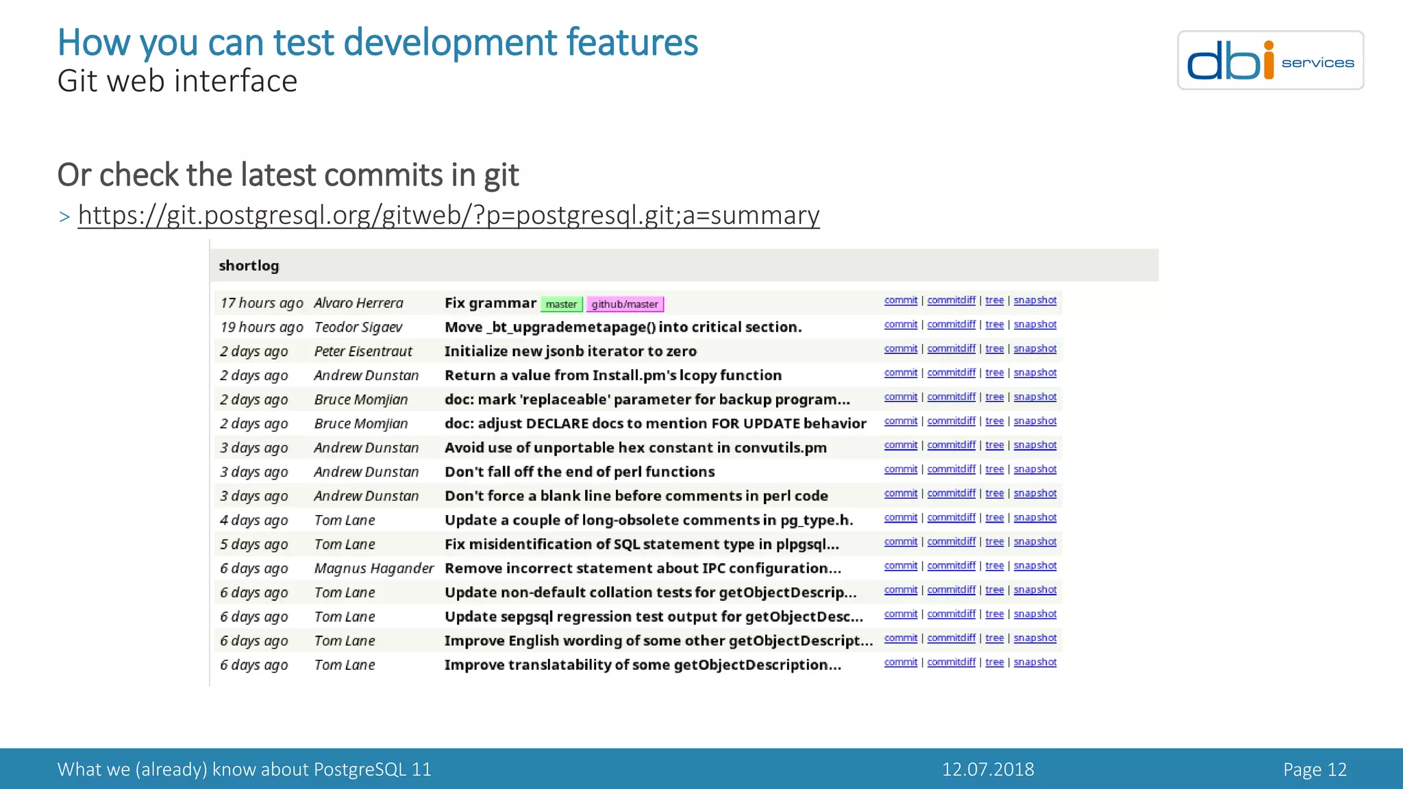 12.07.2018What we (already) know about PostgreSQL 11 Page 12
How you can test development features
Git web interface
Or check the latest commits in git
> https://git.postgresql.org/gitweb/?p=postgresql.git;a=summary
 