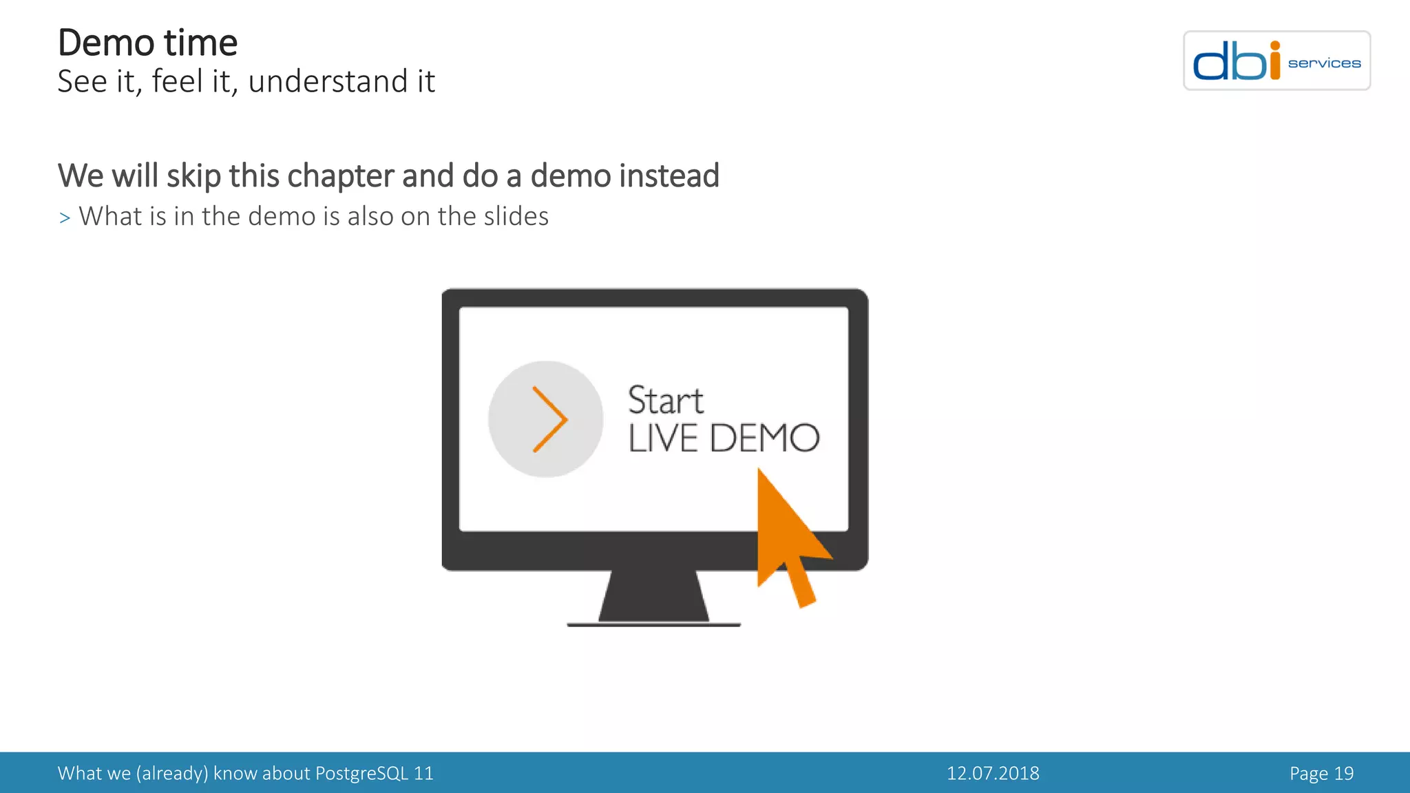 12.07.2018What we (already) know about PostgreSQL 11 Page 19
Demo time
See it, feel it, understand it
We will skip this chapter and do a demo instead
> What is in the demo is also on the slides
 