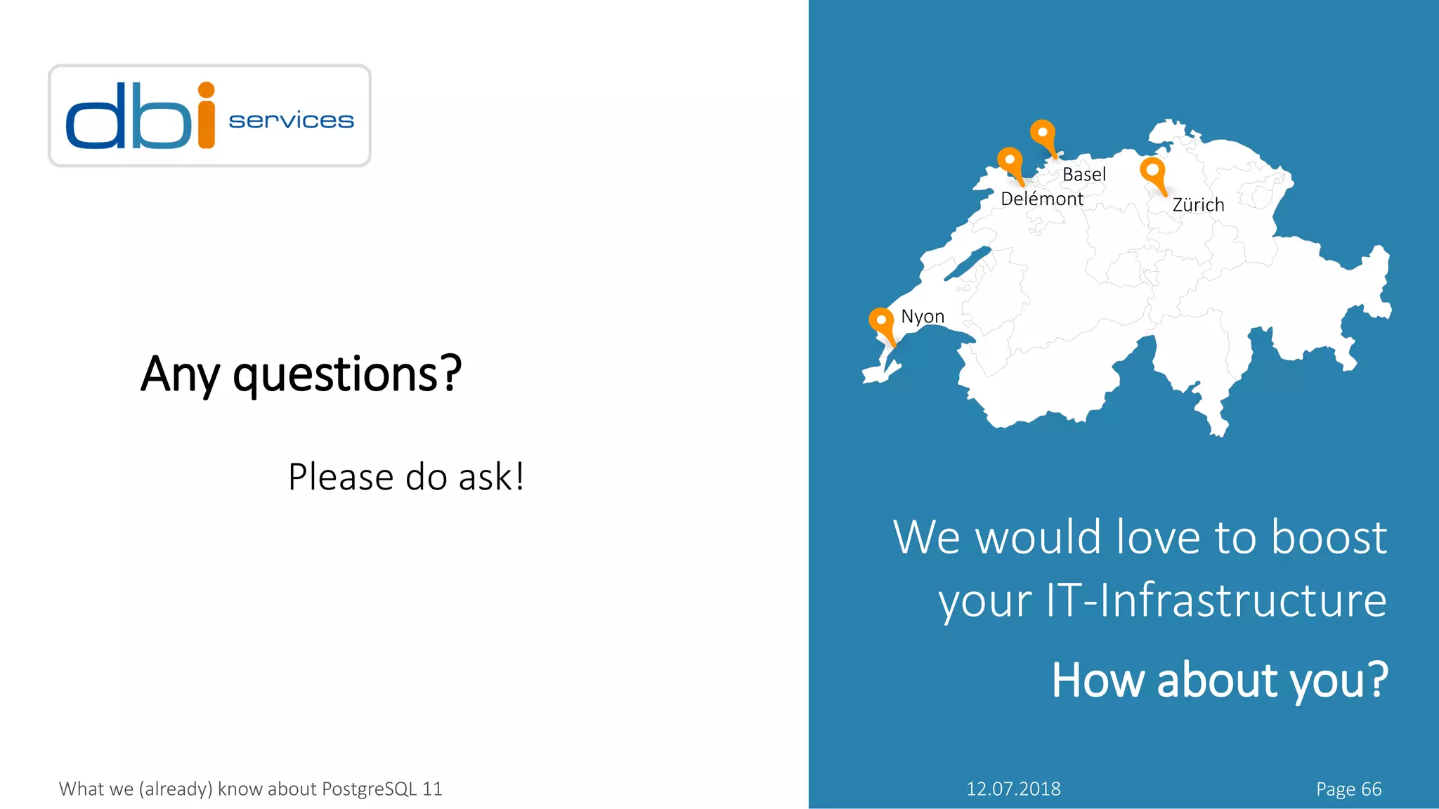 Any questions?
Please do ask!
We would love to boost
your IT-Infrastructure
How about you?
Zürich
Basel
Delémont
Nyon
12.07.2018 Page 66What we (already) know about PostgreSQL 11
 