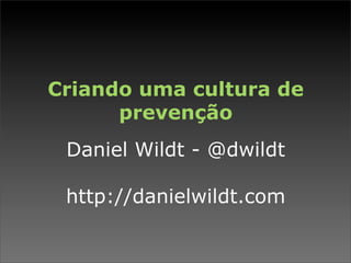 Criando uma cultura de
      prevenção
 Daniel Wildt - @dwildt

 http://danielwildt.com
 