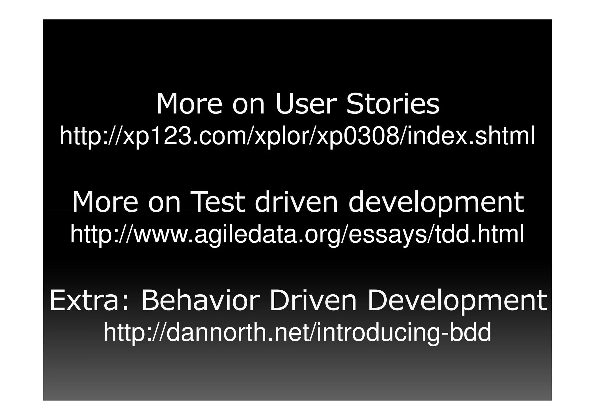 More on User Stories
http://xp123.com/xplor/xp0308/index.shtml

 More on Test driven development
 http://www.agiledata.org/essays/tdd.html

Extra: Behavior Driven Development
   http://dannorth.net/introducing-bdd
 