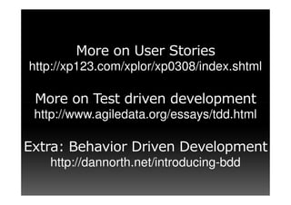 More on User Stories
http://xp123.com/xplor/xp0308/index.shtml

 More on Test driven development
 http://www.agiledata.org/essays/tdd.html

Extra: Behavior Driven Development
   http://dannorth.net/introducing-bdd
 