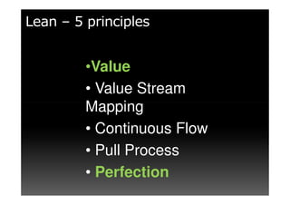 Lean – 5 principles


         •Value
         • Value Stream
         Mapping
         • Continuous Flow
         • Pull Process
         • Perfection
 