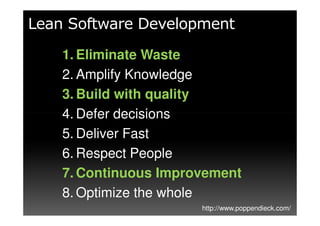 Lean Software Development
    1. Eliminate Waste
    2. Amplify Knowledge
    3. Build with quality
    4. Defer decisions
    5. Deliver Fast
    6. Respect People
    7. Continuous Improvement
    8. Optimize the whole
                       http://www.poppendieck.com/
 