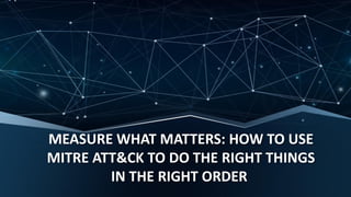 MEASURE WHAT MATTERS: HOW TO USE
MITRE ATT&CK TO DO THE RIGHT THINGS
IN THE RIGHT ORDER
 