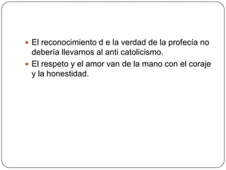 El reconocimiento d e la verdad de la profecía no debería llevarnos al anti catolicismo.El respeto y el amor van de la mano con el coraje y la honestidad.