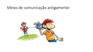 Meios de comunicação antigamente: 
 