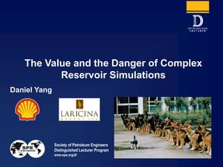 Society of Petroleum Engineers
Distinguished Lecturer Program
www.spe.org/dl
1
Daniel Yang
The Value and the Danger of Complex
Reservoir Simulations
 