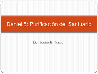 Lic. Josué E. Turpo Daniel 8: Purificación del Santuario 
