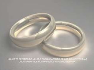 NUNCA TE SEPARES DE MI LADO PORQUE APARTIR DE LOS SIGUIENTES DIAS
       TODOS SARAS QUE NOS UNIREMOS PARA TODA LA VIDA…
 