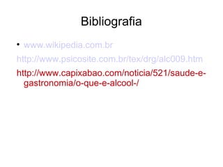 Bibliografia

    www.wikipedia.com.br
http://www.psicosite.com.br/tex/drg/alc009.htm
http://www.capixabao.com/noticia/521/saude-e-
  gastronomia/o-que-e-alcool-/
 