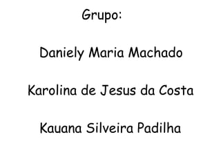 Grupo:

 Daniely Maria Machado

Karolina de Jesus da Costa

 Kauana Silveira Padilha
 