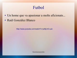 Futbol
●   Un home que va apasionar a molts aficionats...
●   Raúl González Blanco

           http://www.youtube.com/watch?v=yd0jLhO-uuk




                             Danielmasmejorykike
 