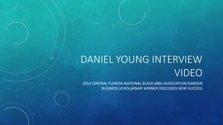 DANIEL YOUNG INTERVIEW
VIDEO
2014 CENTRAL FLORIDA NATIONAL BLACK MBA ASSOCIATION/DARDEN
BUSINESS SCHOLARSHIP WINNER DISCUSSES NEW SUCCESS
 