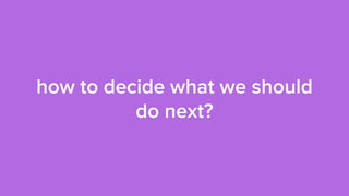 how to decide what we should
do next?
 