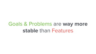Goals & Problems are way more
stable than Features
 