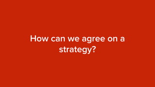How can we agree on a
strategy?
 