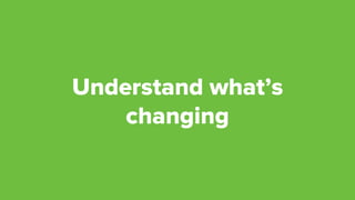 Understand what’s
changing
 