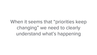 When it seems that “priorities keep
changing” we need to clearly
understand what’s happening
 