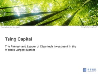 Photo by Sandy Xu @ Tsing Capital                                Doing Well by Doing Good©




       Tsing Capital!
                                      !
       The Pioneer and Leader of Cleantech Investment in the !
       World’s Largest Market!
                                      !
 
