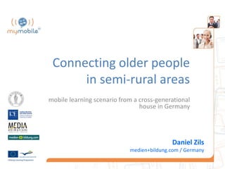 Connecting older people
      in semi-rural areas
mobile learning scenario from a cross-generational
                                house in Germany




                                           Daniel Zils
                            medien+bildung.com / Germany
 
