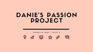 DANIE'S PASSION
PROJECT
D A N E L L A I B A Y | T E C H Z
 