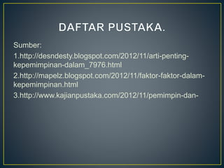 Sumber:
1.http://desndesty.blogspot.com/2012/11/arti-penting-
kepemimpinan-dalam_7976.html
2.http://mapelz.blogspot.com/2012/11/faktor-faktor-dalam-
kepemimpinan.html
3.http://www.kajianpustaka.com/2012/11/pemimpin-dan-
 
