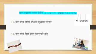 मला सुधारणा करता येतील ( I NEED TO IMPROVE UPON)
• 1. मला माझे गणित कौशल्य सुधारावे लागेल
• 2. मला माझे हिंदी ग्रॅमर सुधारायचे आहे
 