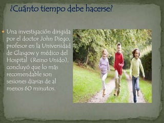  Una investigación dirigida
por el doctor John Diego,
profesor en la Universidad
de Glasgow y médico del
Hospital (Reino Unido),
concluyó que lo más
recomendable son
sesiones diarias de al
menos 60 minutos.
 