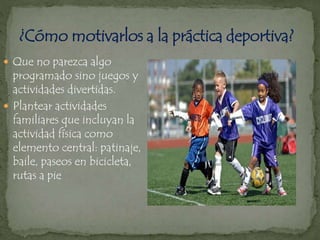  Que no parezca algo
programado sino juegos y
actividades divertidas.
 Plantear actividades
familiares que incluyan la
actividad física como
elemento central: patinaje,
baile, paseos en bicicleta,
rutas a pie
 